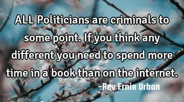 ALL Politicians are criminals to some point. If you think any different you need to spend more time