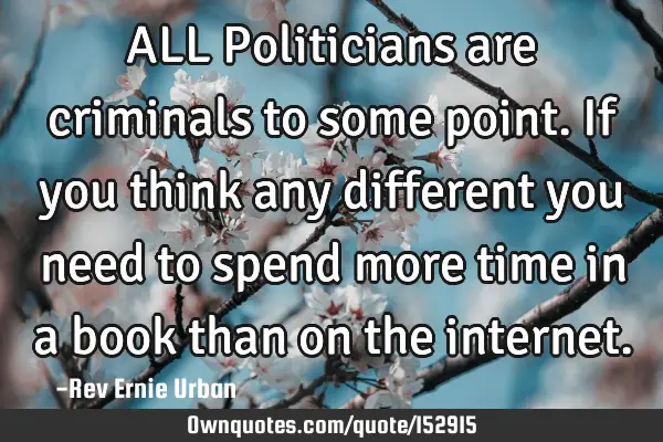 ALL Politicians are criminals to some point. If you think any different you need to spend more time