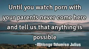 Until you watch porn with your parents never come here and tell us that anything is