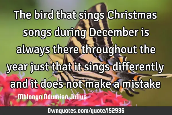 The bird that sings Christmas songs during December is always there throughout the year just that
