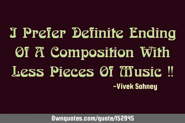 I Prefer Definite Ending Of A Composition With Less Pieces Of Music !