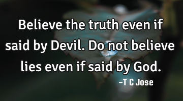 Believe the truth even if said by Devil. Do not believe lies even if said by G