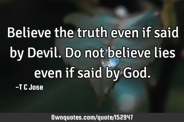 Believe the truth even if said by Devil. Do not believe lies even if said by G