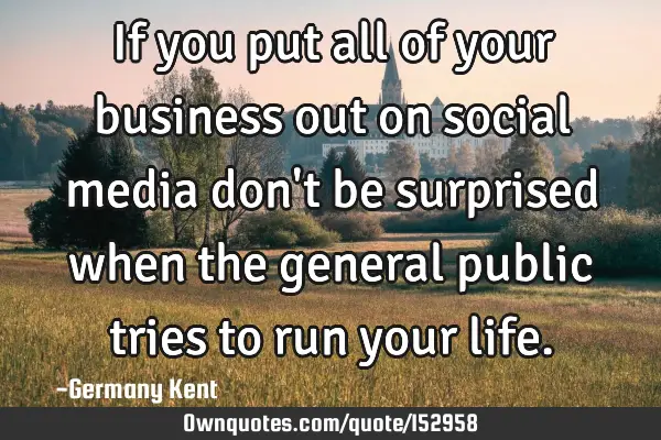 If you put all of your business out on social media don