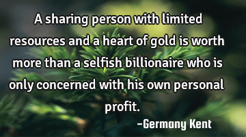 A sharing person with limited resources and a heart of gold is worth more than a selfish