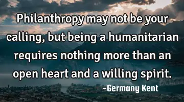 Philanthropy may not be your calling, but being a humanitarian requires nothing more than an open