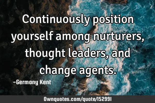 Continuously position yourself among nurturers, thought leaders, and change