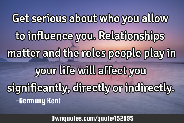 Get serious about who you allow to influence you. Relationships matter and the roles people play in