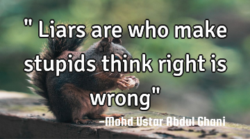 " Liars are who make stupids think right is wrong"