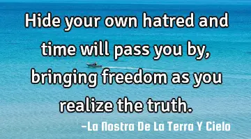 Hide your own hatred and time will pass you by, bringing freedom as you realize the