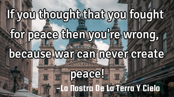 If you thought that you fought for peace then you