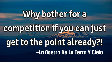 Why bother for a competition if you can just get to the point already?!