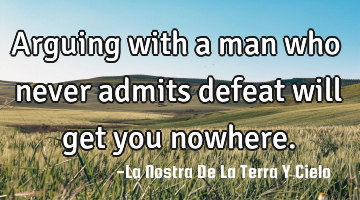 Arguing with a man who never admits defeat will get you nowhere.