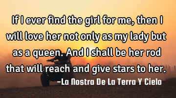 If I ever find the girl for me, then I will love her not only as my lady but as a queen. And I
