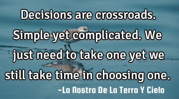 Decisions are crossroads. Simple yet complicated. We just need to take one yet we still take time