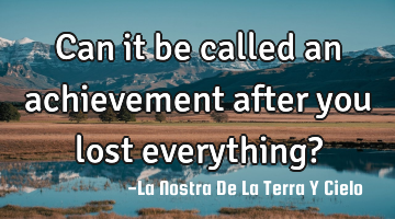 Can it be called an achievement after you lost everything?