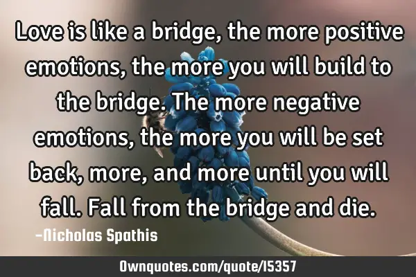 Love is like a bridge, the more positive emotions, the more you will build to the bridge. The more