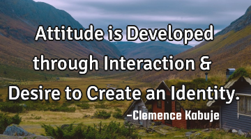 Attitude is Developed through Interaction & Desire to Create an Identity.