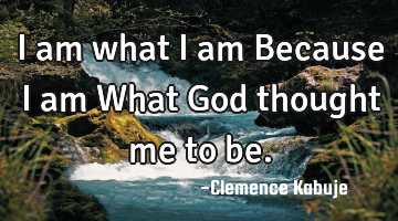 I am what I am Because I am What God thought me to be.