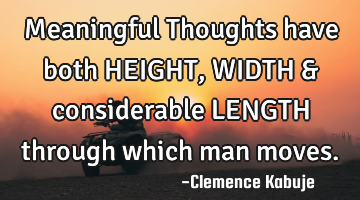 Meaningful Thoughts have both HEIGHT, WIDTH & considerable LENGTH through which man moves.