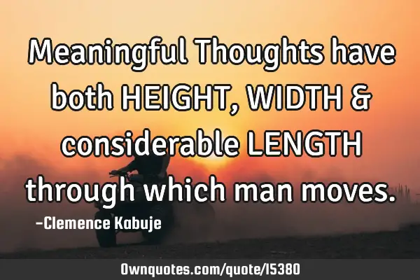 Meaningful Thoughts have both HEIGHT, WIDTH & considerable LENGTH through which man