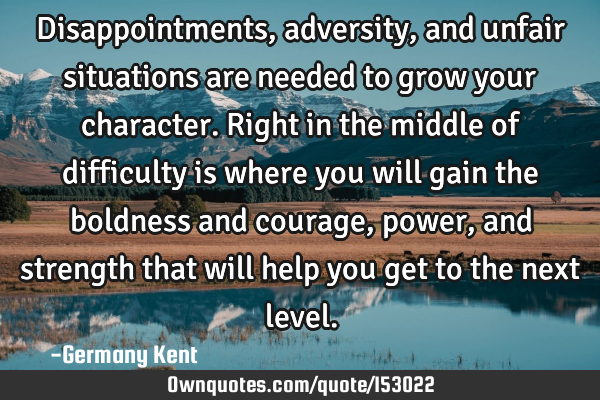 Disappointments, adversity, and unfair situations are needed to grow your character. Right in the