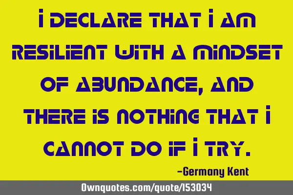 I declare that I am resilient with a mindset of abundance, and there is nothing that I cannot do if