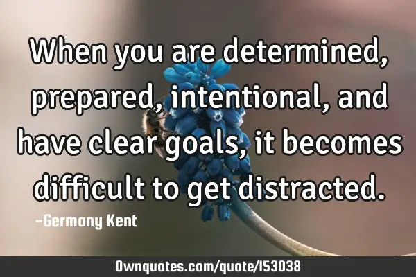 When you are determined, prepared, intentional, and have clear goals, it becomes difficult to get