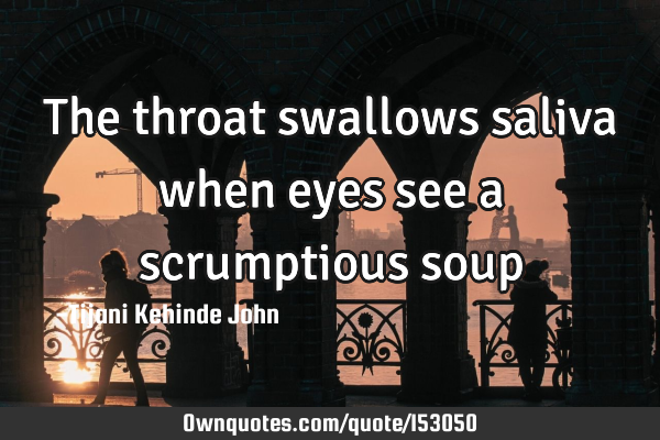 The throat swallows saliva when eyes see a scrumptious