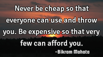 Never be cheap so that everyone can use and throw you. Be expensive so that very few can afford