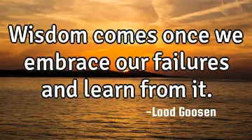 Wisdom comes once we embrace our failures and learn from