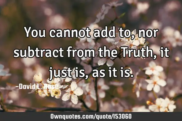 You cannot add to, nor subtract from the Truth, it just is, as it