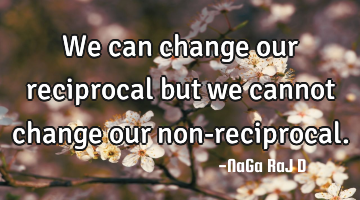 We can change our reciprocal but we cannot change our non-reciprocal.