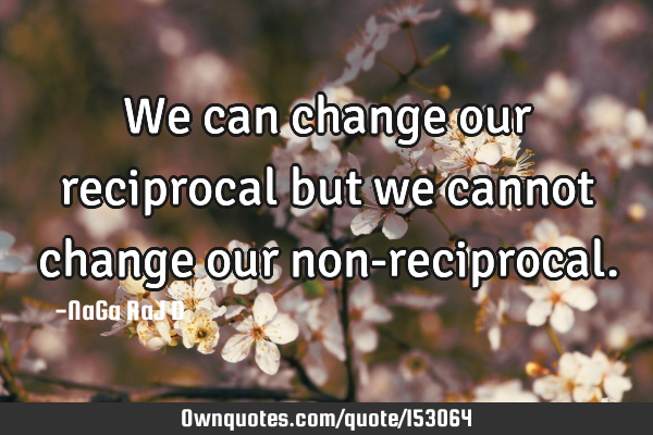 We can change our reciprocal but we cannot change our non-