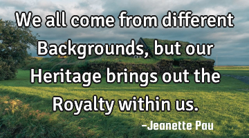 We all come from different Backgrounds, but our Heritage brings out the Royalty within us.