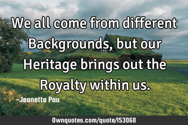 We all come from different Backgrounds, but our Heritage brings out the Royalty within