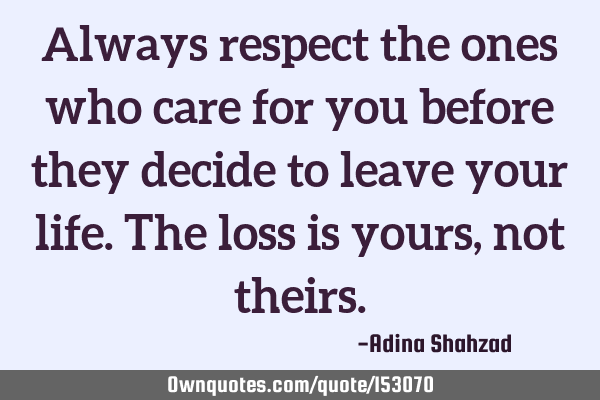 Always respect the ones who care for you before they decide to leave your life. The loss is yours,