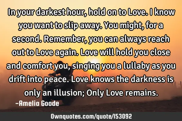 In your darkest hour, hold on to Love. I know you want to slip away. You might, for a second. R