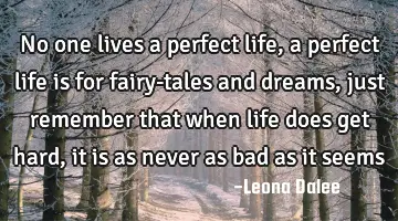 no one lives a perfect life, a perfect life is for fairy-tales and dreams, just remember that when