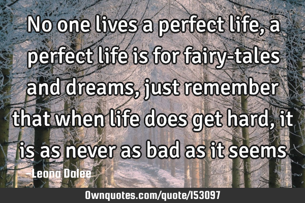 No one lives a perfect life, a perfect life is for fairy-tales and dreams, just remember that when