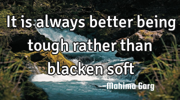 It is always better being tough rather than blacken soft