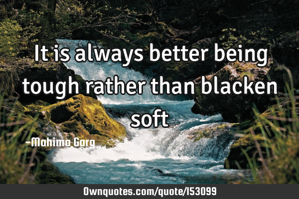 It is always better being tough rather than blacken