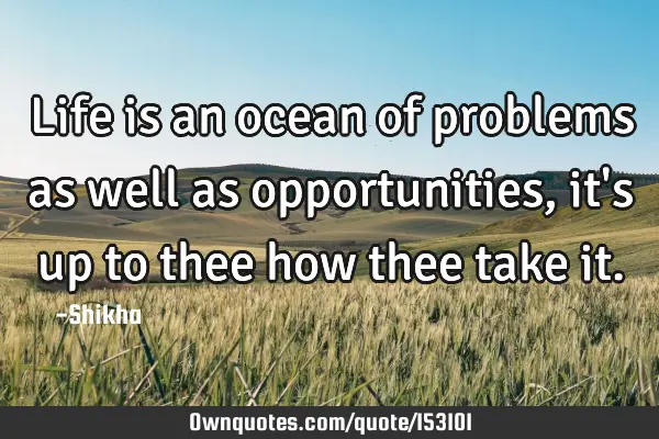 Life is an ocean of problems as well as opportunities, it