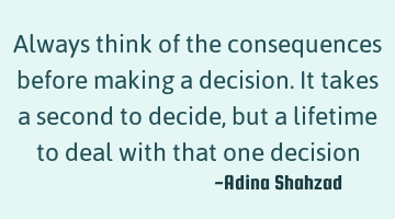 Always think of the consequences before making a decision. It takes a second to decide, but a