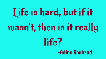 Life is hard, but if it wasn