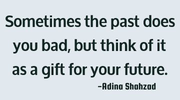 Sometimes the past does you bad, but think of it as a gift for your