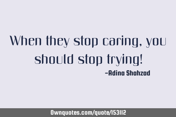 When they stop caring, you should stop trying!