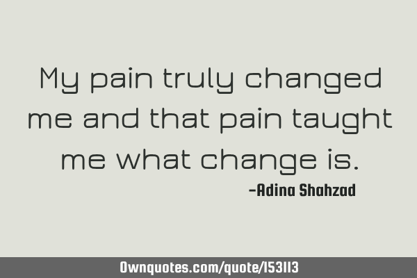 My pain truly changed me and that pain taught me what change