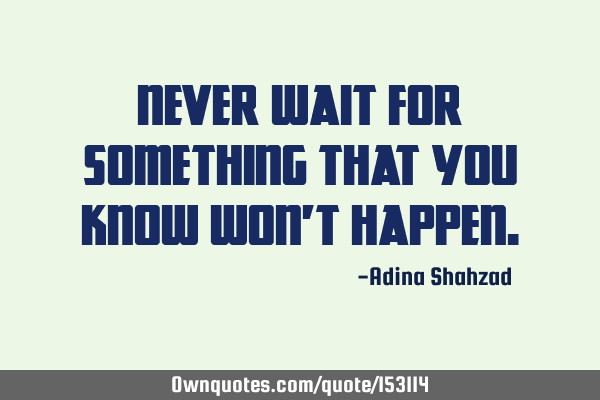 Never wait for something that you know won
