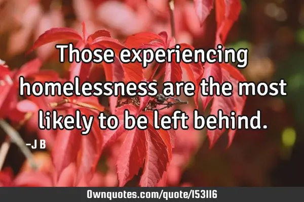 Those experiencing homelessness are the most likely to be left